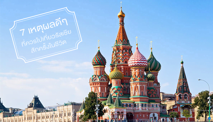 7 เหตุผลดีๆ ที่ควรไปเที่ยวรัสเซียสักครั้งในชีวิต